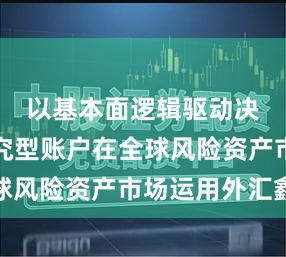 以基本面逻辑驱动决策的研究型账户在全球风险资产市场运用外汇鑫