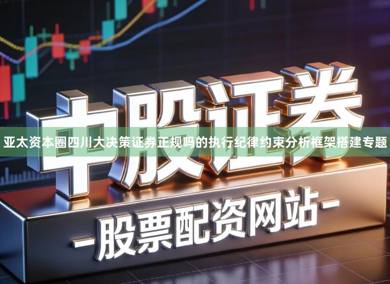 亚太资本圈四川大决策证券正规吗的执行纪律约束分析框架搭建专题