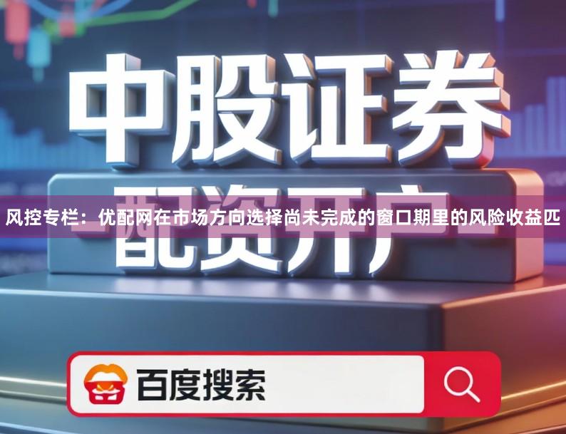 风控专栏：优配网在市场方向选择尚未完成的窗口期里的风险收益匹