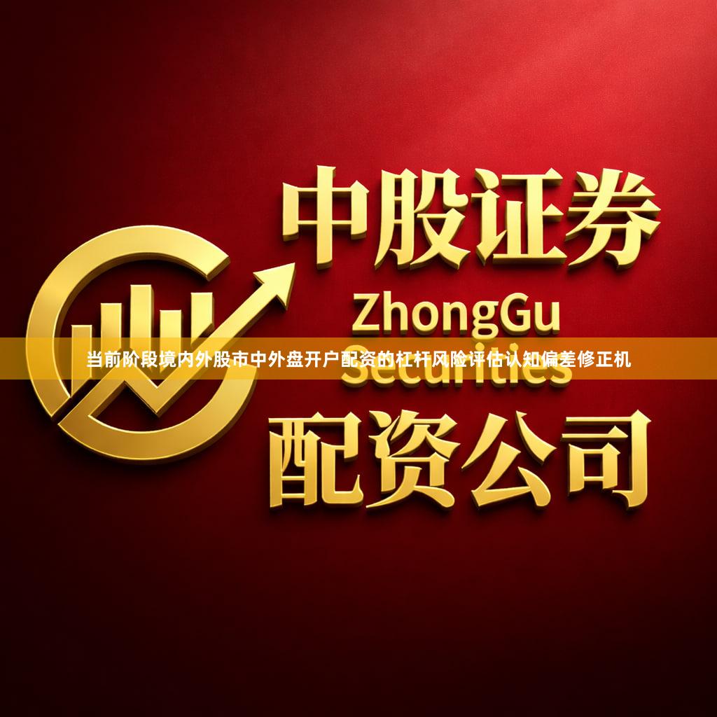 当前阶段境内外股市中外盘开户配资的杠杆风险评估认知偏差修正机