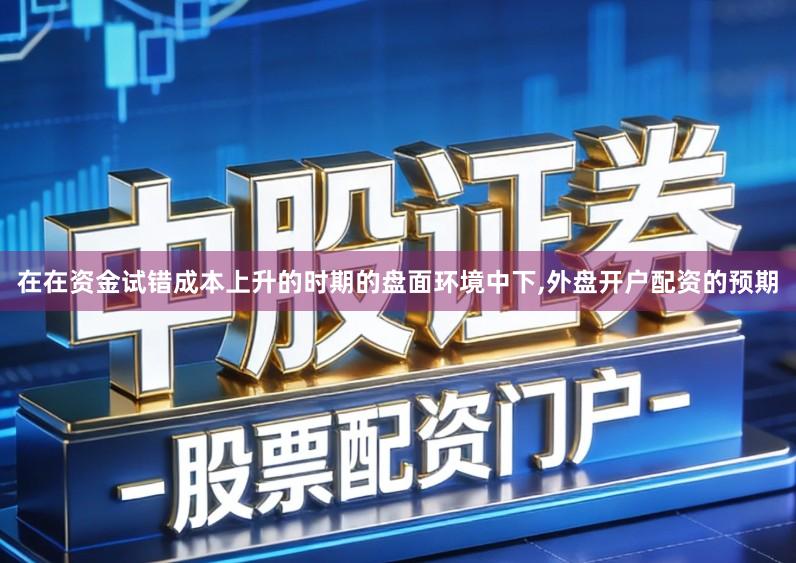 在在资金试错成本上升的时期的盘面环境中下,外盘开户配资的预期