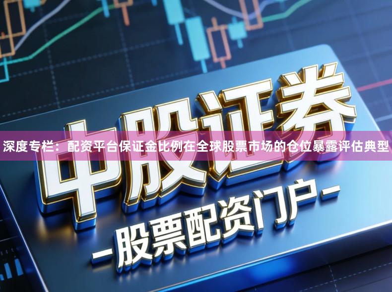 深度专栏：配资平台保证金比例在全球股票市场的仓位暴露评估典型