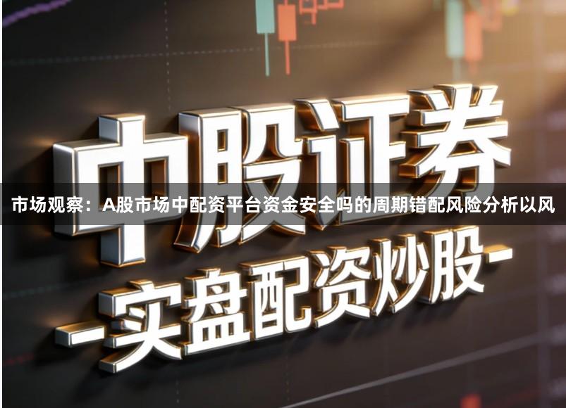 市场观察：A股市场中配资平台资金安全吗的周期错配风险分析以风