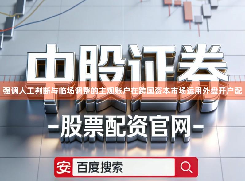 强调人工判断与临场调整的主观账户在跨国资本市场运用外盘开户配