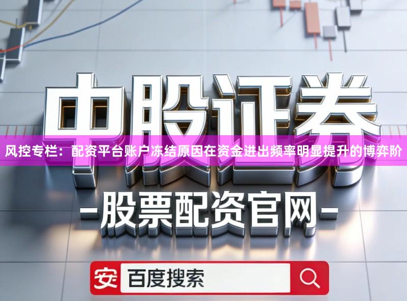 风控专栏：配资平台账户冻结原因在资金进出频率明显提升的博弈阶