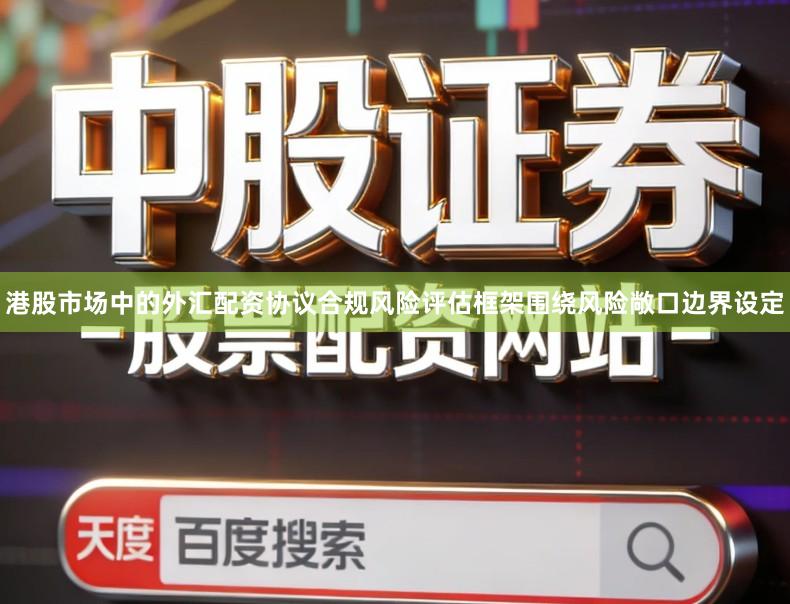 港股市场中的外汇配资协议合规风险评估框架围绕风险敞口边界设定