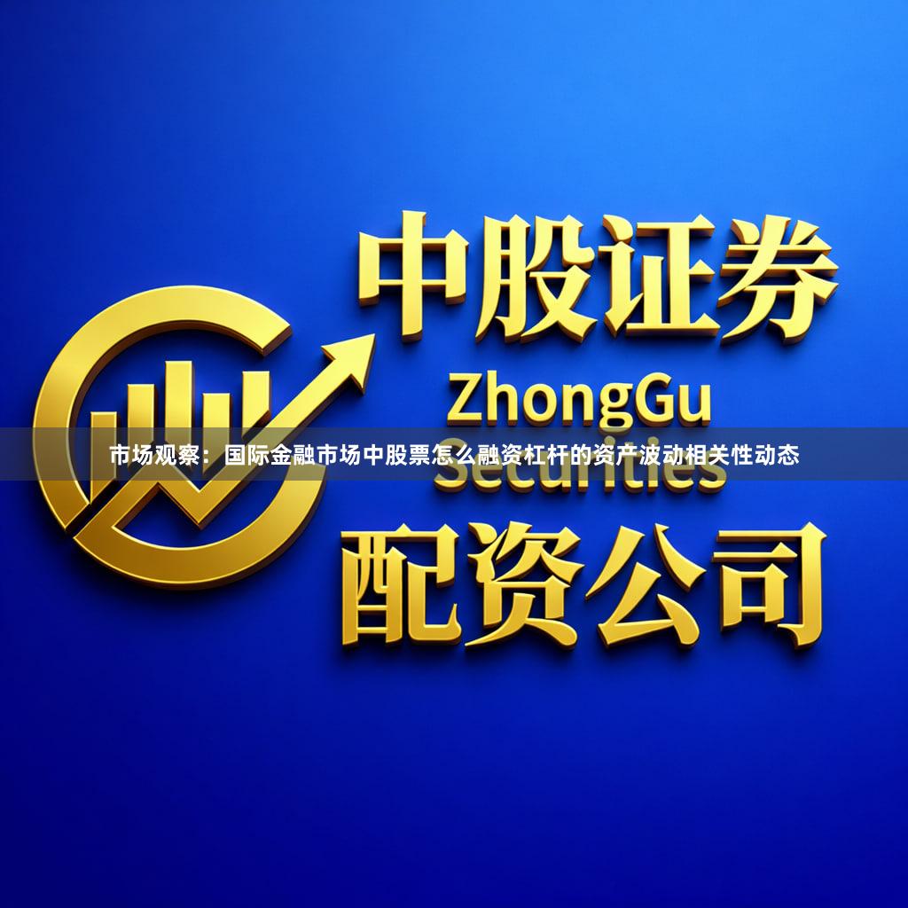 市场观察:国际金融市场中股票怎么融资杠杆的资产波动相关性动态