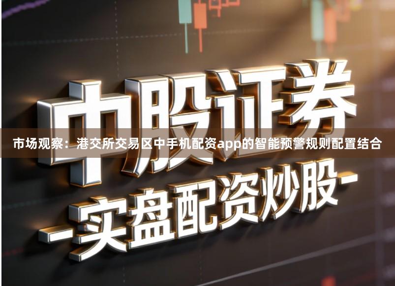 市场观察：港交所交易区中手机配资app的智能预警规则配置结合
