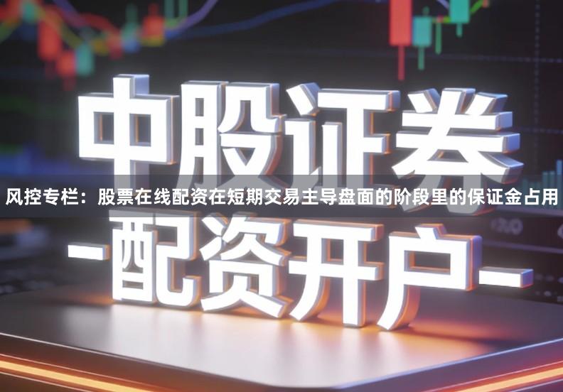 风控专栏：股票在线配资在短期交易主导盘面的阶段里的保证金占用