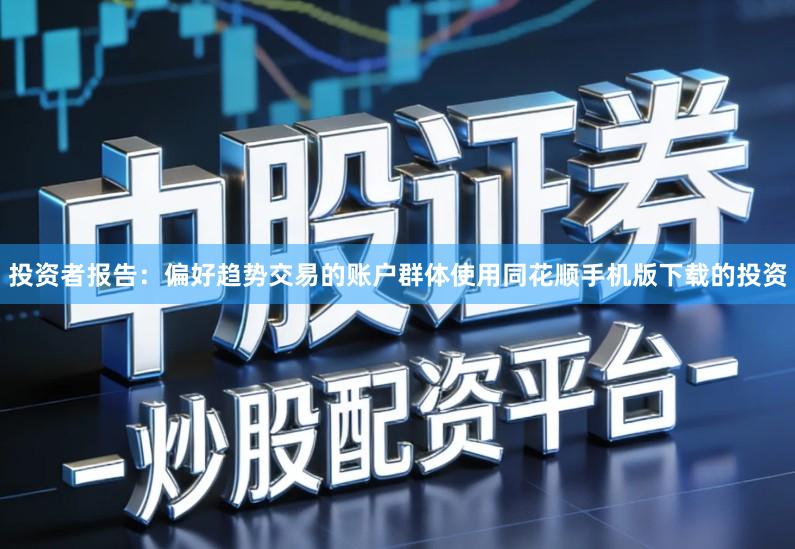 投资者报告：偏好趋势交易的账户群体使用同花顺手机版下载的投资