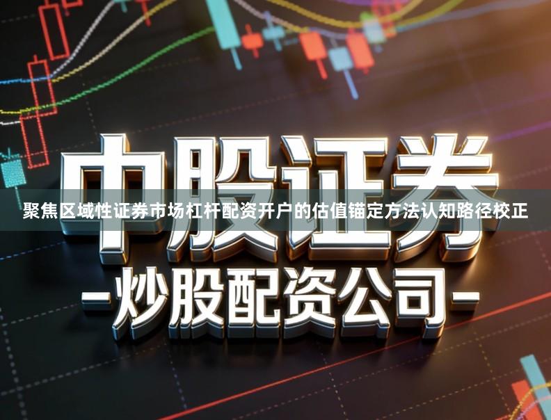 聚焦区域性证券市场杠杆配资开户的估值锚定方法认知路径校正