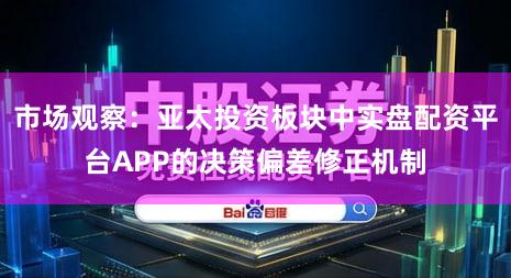 市场观察：亚太投资板块中实盘配资平台APP的决策偏差修正机制
