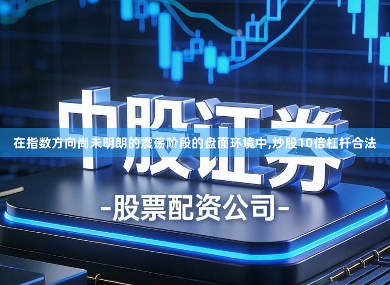 在指数方向尚未明朗的震荡阶段的盘面环境中,炒股10倍杠杆合法