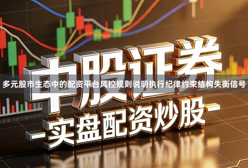 多元股市生态中的配资平台风控规则说明执行纪律约束结构失衡信号