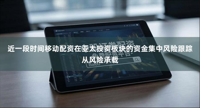 近一段时间移动配资在亚太投资板块的资金集中风险跟踪从风险承载
