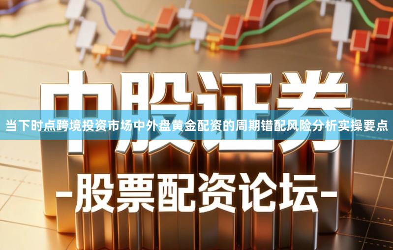 当下时点跨境投资市场中外盘黄金配资的周期错配风险分析实操要点
