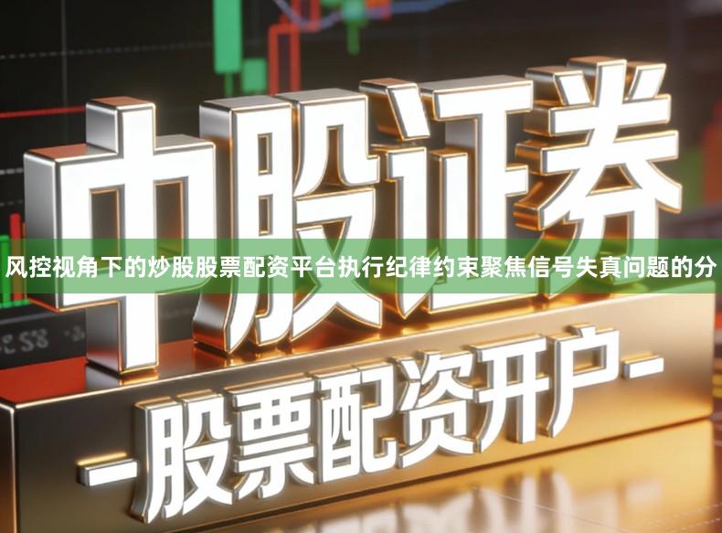 风控视角下的炒股股票配资平台执行纪律约束聚焦信号失真问题的分