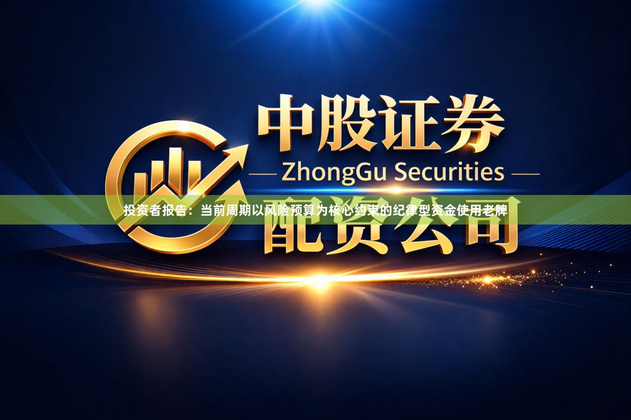 投资者报告：当前周期以风险预算为核心约束的纪律型资金使用老牌