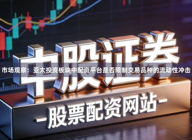 市场观察：亚太投资板块中配资平台是否限制交易品种的流动性冲击