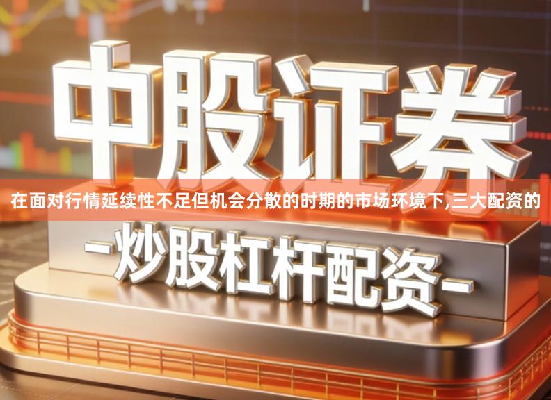 在面对行情延续性不足但机会分散的时期的市场环境下,三大配资的