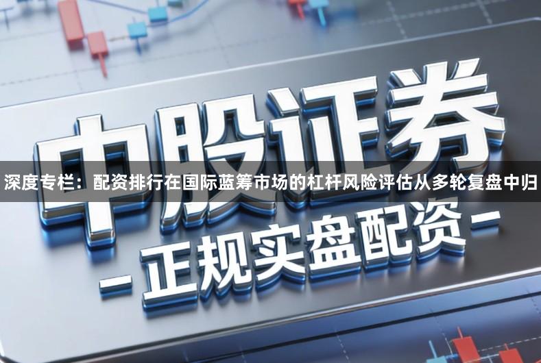 深度专栏:配资排行在国际蓝筹市场的杠杆风险评估从多轮复盘中归