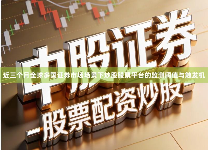 近三个月全球多国证券市场场景下炒股股票平台的监测阈值与触发机
