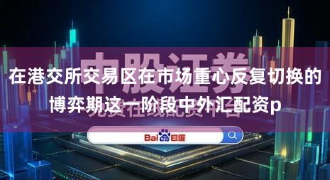 在港交所交易区在市场重心反复切换的博弈期这一阶段中外汇配资p