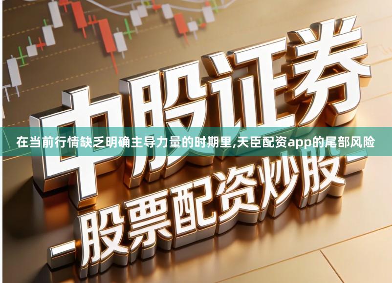 在当前行情缺乏明确主导力量的时期里,天臣配资app的尾部风险