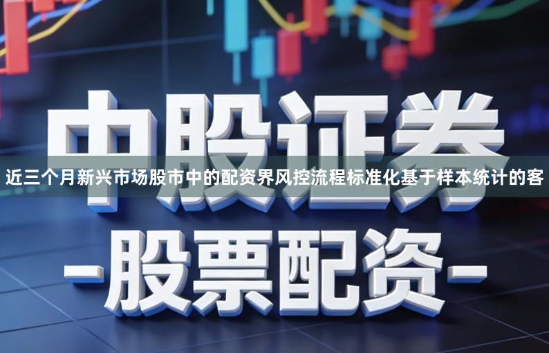 近三个月新兴市场股市中的配资界风控流程标准化基于样本统计的客