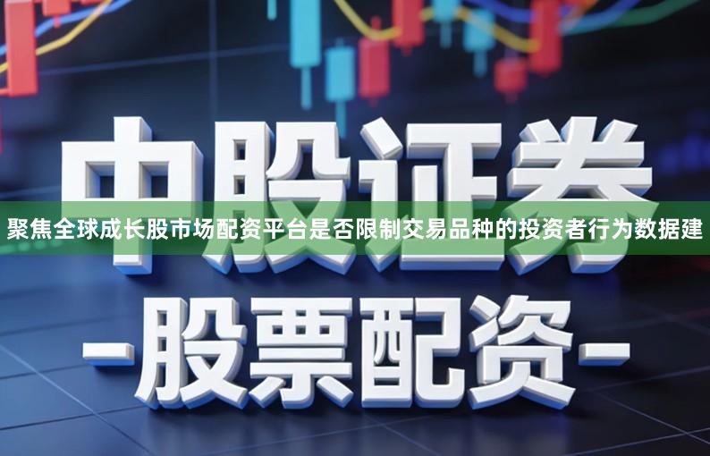 聚焦全球成长股市场配资平台是否限制交易品种的投资者行为数据建