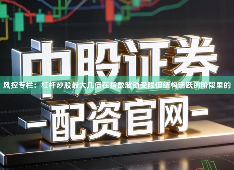 风控专栏：杠杆炒股最大几倍在指数波动受限但结构活跃的阶段里的
